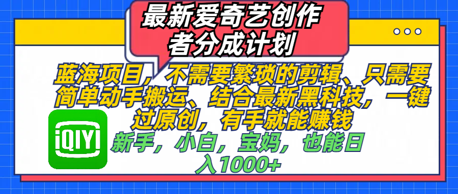 最新爱奇艺创作者分成计划,蓝海项目,不需要繁琐的剪辑、 只需要简单动手搬运、结合最新黑科技,一键过原创,有手就能赚钱,新手,小白,宝妈,也能日入1000+  手机也可操作