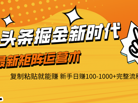 头条掘金新时代 最新矩阵运营术 复制粘贴就能赚 新手日赚100-1000+完整流程