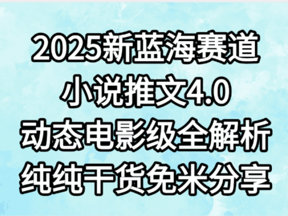 小说推文新蓝海赛道，最新4.0动态电影级版本，纯纯干货，免米分享，免费陪跑